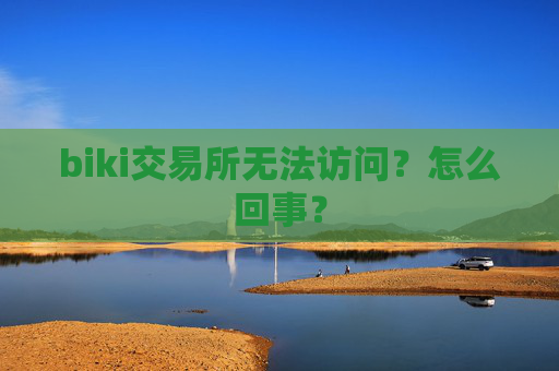 biki交易所无法访问？怎么回事？