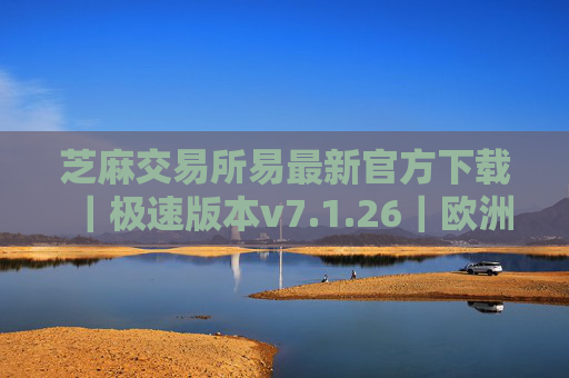 芝麻交易所易最新官方下载｜极速版本v7.1.26｜欧洲交易平台排名