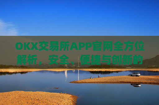 OKX交易所APP官网全方位解析，安全、便捷与创新的数字资产交易平台_okx交易所app官网链接