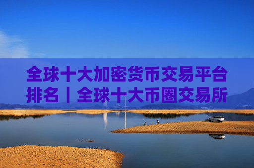 全球十大加密货币交易平台排名｜全球十大币圈交易所排名2025