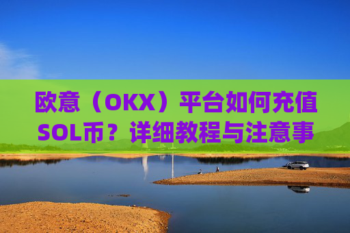 欧意（OKX）平台如何充值SOL币？详细教程与注意事项_