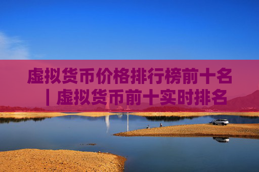 虚拟货币价格排行榜前十名｜虚拟货币前十实时排名