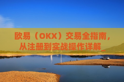欧易（OKX）交易全指南，从注册到实战操作详解_