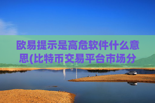 欧易提示是高危软件什么意思(比特币交易平台市场分析)
