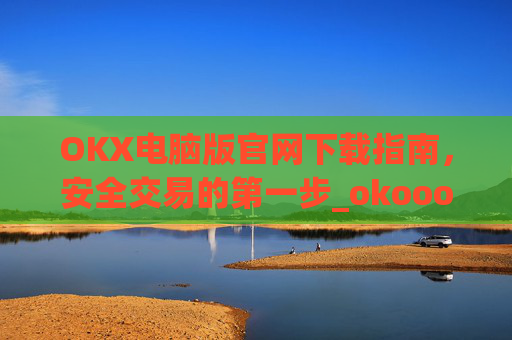 OKX电脑版官网下载指南，安全交易的第一步_okooo电脑版