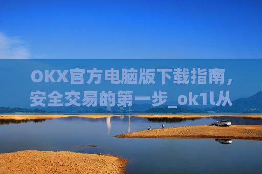 OKX官方电脑版下载指南，安全交易的第一步_ok1l从哪下载