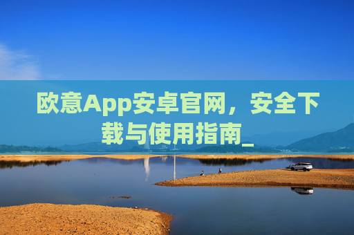 欧意App安卓官网，安全下载与使用指南_