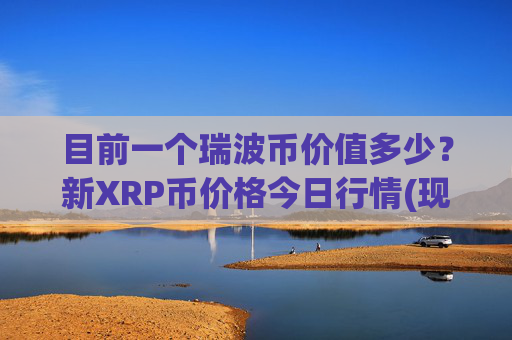 目前一个瑞波币价值多少？新XRP币价格今日行情(现价16.3037元)