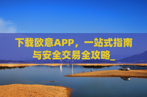 下载欧意APP，一站式指南与安全交易全攻略_