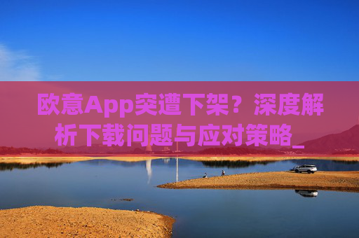 欧意App突遭下架？深度解析下载问题与应对策略_