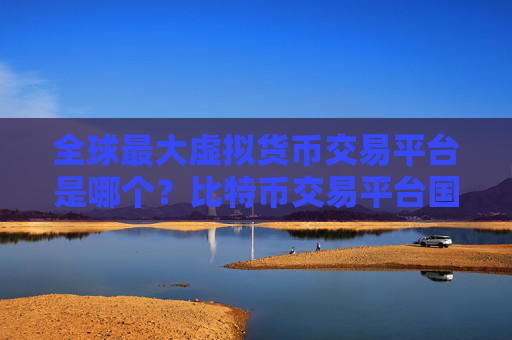 全球最大虚拟货币交易平台是哪个？比特币交易平台国家合法平台有哪些？