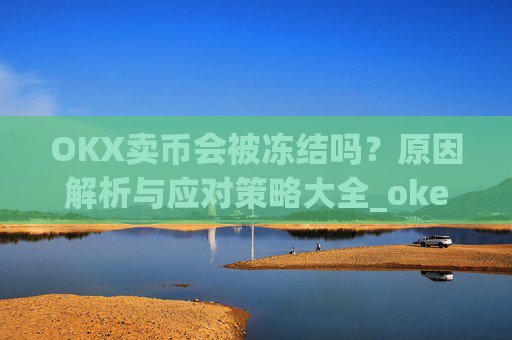 OKX卖币会被冻结吗？原因解析与应对策略大全_okex买卖币有没有手续费