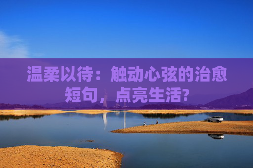 温柔以待：触动心弦的治愈短句，点亮生活?