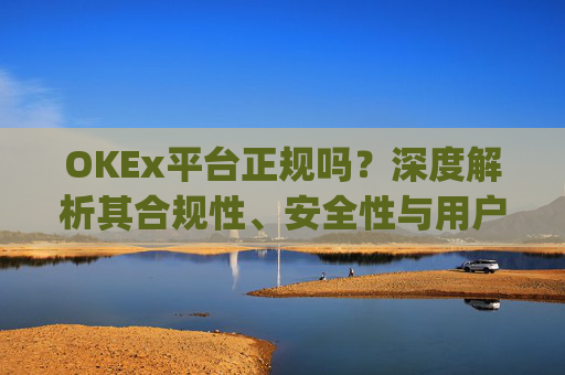 OKEx平台正规吗？深度解析其合规性、安全性与用户口碑_okex是真的吗