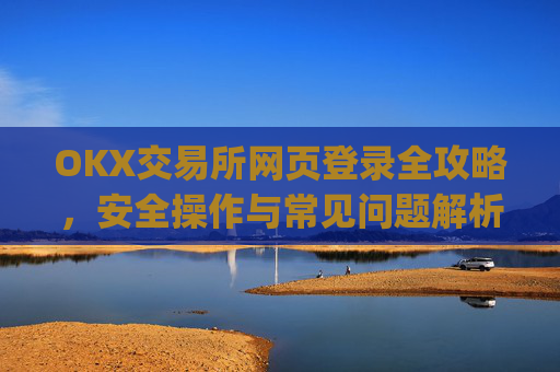 OKX交易所网页登录全攻略，安全操作与常见问题解析_ok 交易所