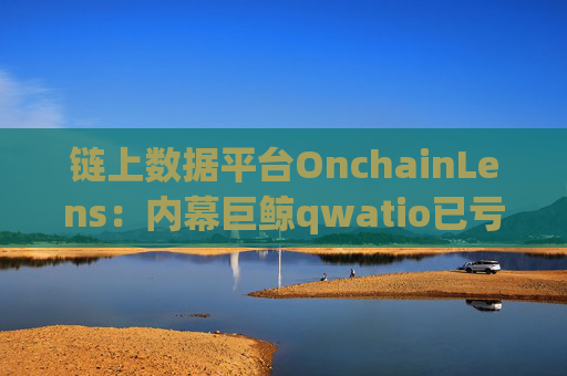 链上数据平台OnchainLens：内幕巨鲸qwatio已亏1400万美元！再补BTC、ETH空单
