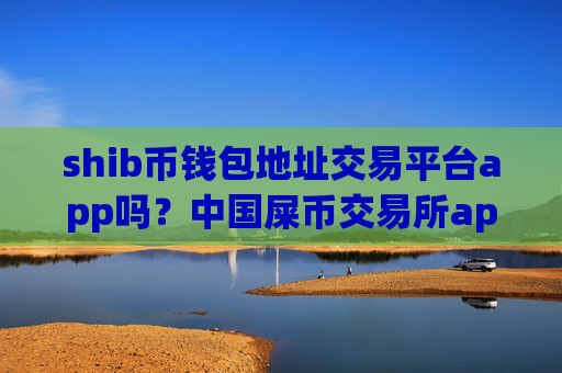 shib币钱包地址交易平台app吗？中国屎币交易所app满币