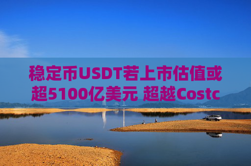 稳定币USDT若上市估值或超5100亿美元 超越Costco和可口可乐 USDT市值达1548亿美元