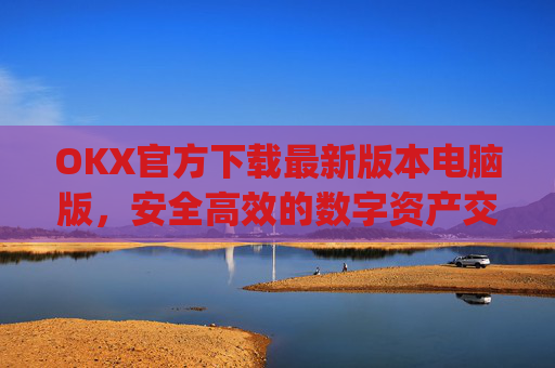 OKX官方下载最新版本电脑版，安全高效的数字资产交易指南_ok官网下载