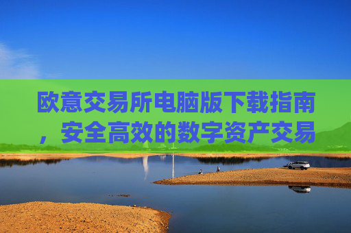 欧意交易所电脑版下载指南，安全高效的数字资产交易平台_欧亿交易所app