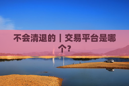 不会清退的｜交易平台是哪个？
