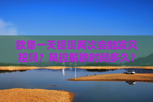 欧意一天提现两次会触发风控吗？风控解除时间多久？