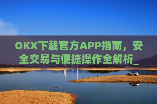 OKX下载官方APP指南，安全交易与便捷操作全解析_ok 下载