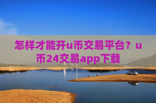 怎样才能开u币交易平台？u币24交易app下载