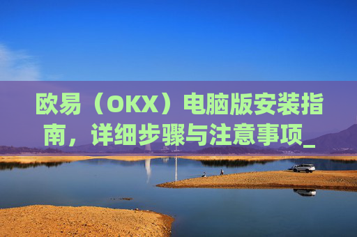 欧易（OKX）电脑版安装指南，详细步骤与注意事项_