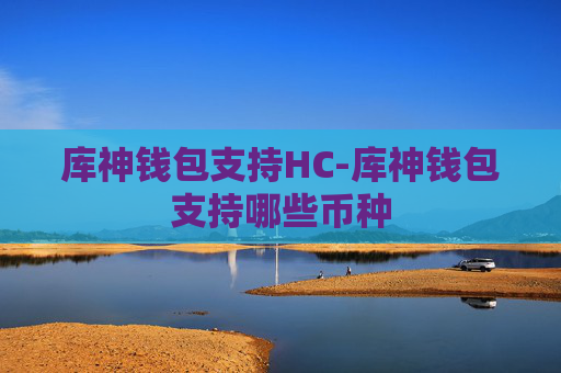 库神钱包支持HC-库神钱包支持哪些币种