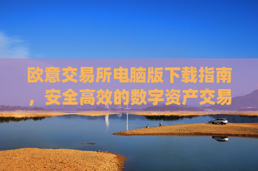 欧意交易所电脑版下载指南，安全高效的数字资产交易平台_欧亿交易所app