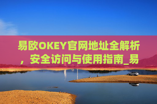 易欧OKEY官网地址全解析，安全访问与使用指南_易欧okey官网地址 币圈网