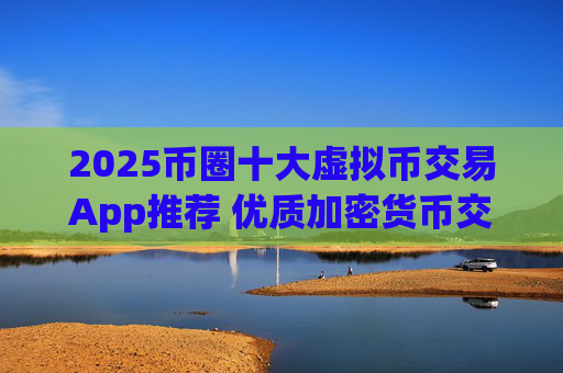 2025币圈十大虚拟币交易App推荐 优质加密货币交易平台排名