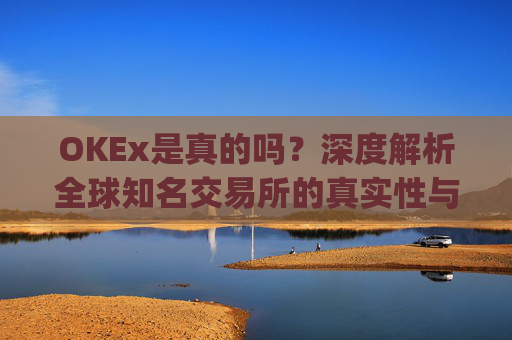 OKEx是真的吗？深度解析全球知名交易所的真实性与安全性_okex真的假的