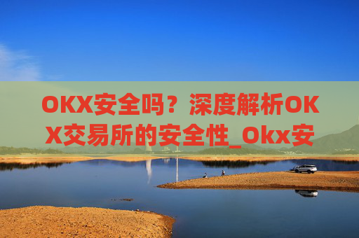 OKX安全吗？深度解析OKX交易所的安全性_Okx安全吗?