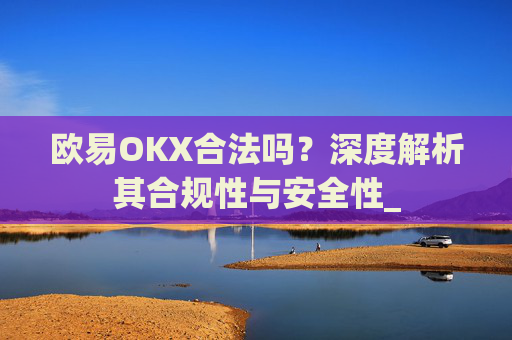 欧易OKX合法吗？深度解析其合规性与安全性_