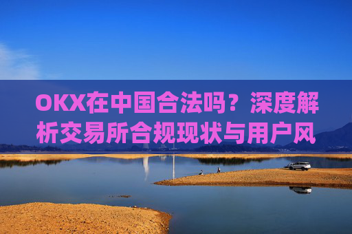 OKX在中国合法吗？深度解析交易所合规现状与用户风险防范_okex是中国的平台吗