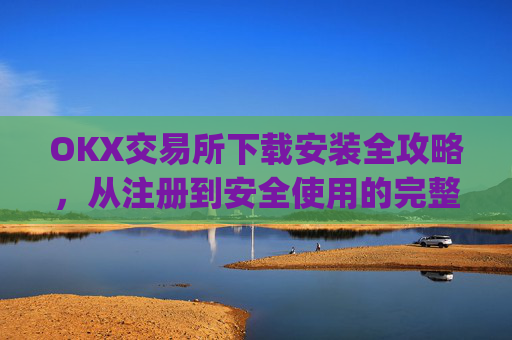 OKX交易所下载安装全攻略，从注册到安全使用的完整指南_如何安装okex