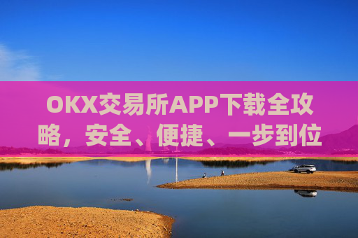 OKX交易所APP下载全攻略，安全、便捷、一步到位_ok平台怎么下载