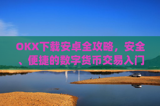 OKX下载安卓全攻略，安全、便捷的数字货币交易入门指南_okex-android.apk.1.1.1
