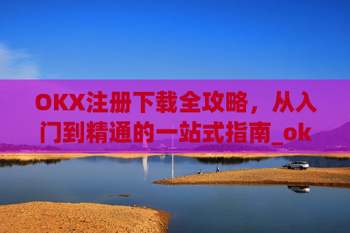 OKX注册下载全攻略，从入门到精通的一站式指南_okex注册教程