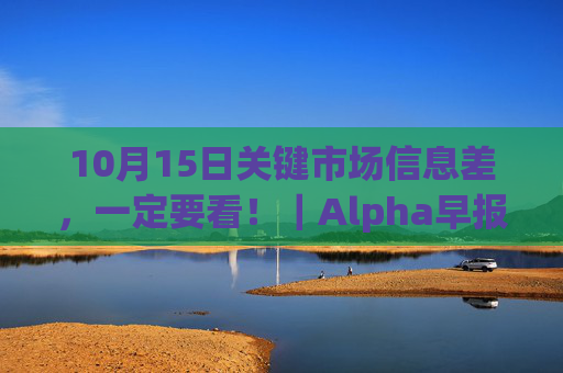 10月15日关键市场信息差，一定要看！｜Alpha早报