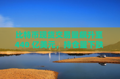 比特币现货交易量飙升至 440 亿美元，持仓量下跌 140 亿美元：受控重置？