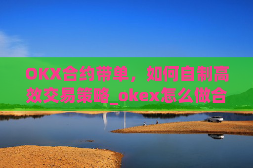 OKX合约带单，如何自制高效交易策略_okex怎么做合约