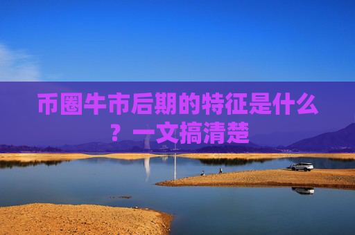 币圈牛市后期的特征是什么？一文搞清楚
