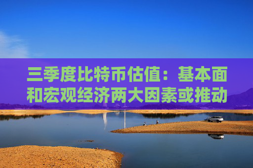 三季度比特币估值：基本面和宏观经济两大因素或推动BTC涨至19万美元