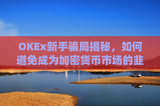OKEx新手骗局揭秘，如何避免成为加密货币市场的韭菜_okex平台可靠吗