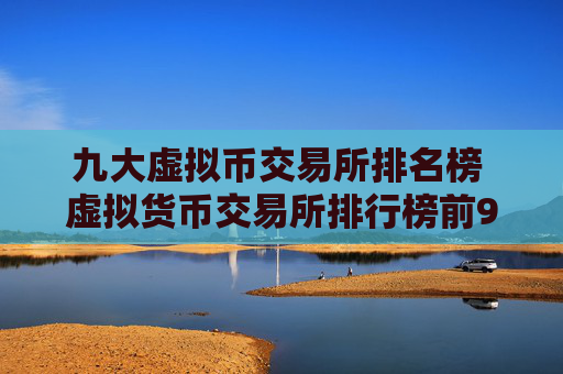 九大虚拟币交易所排名榜 虚拟货币交易所排行榜前9名