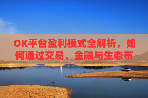 OK平台盈利模式全解析，如何通过交易、金融与生态布局持续赚钱？ok平台是真是假?