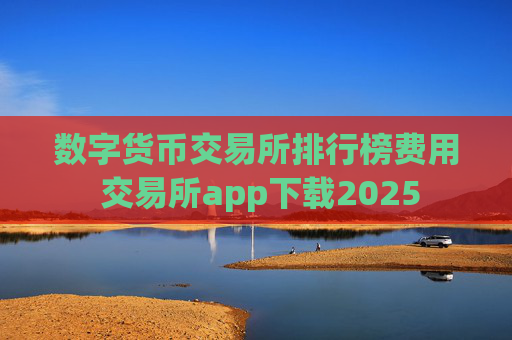 数字货币交易所排行榜费用 交易所app下载2025